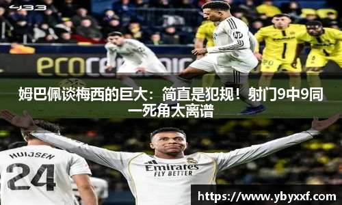 姆巴佩谈梅西的巨大：简直是犯规！射门9中9同一死角太离谱