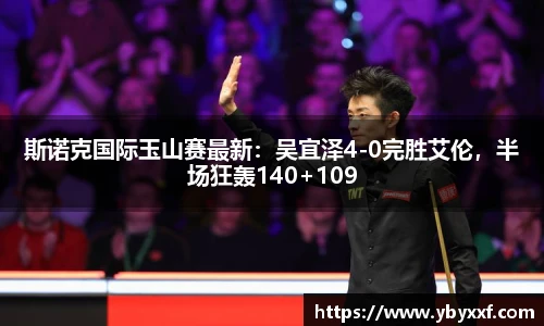 斯诺克国际玉山赛最新：吴宜泽4-0完胜艾伦，半场狂轰140+109
